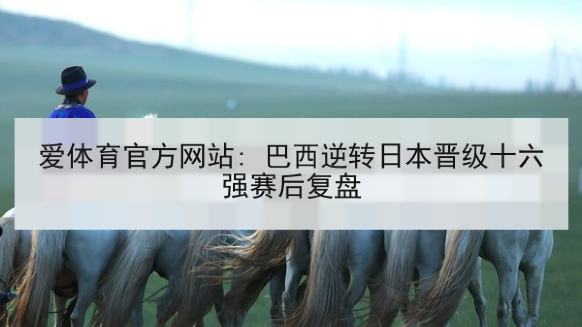 爱体育官方网站: 巴西逆转日本晋级十六强赛后复盘