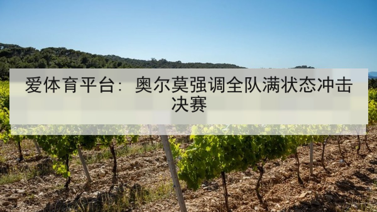 爱体育平台: 奥尔莫强调全队满状态冲击决赛 爱体育平台: 奥尔莫强调全队满状态冲击决赛