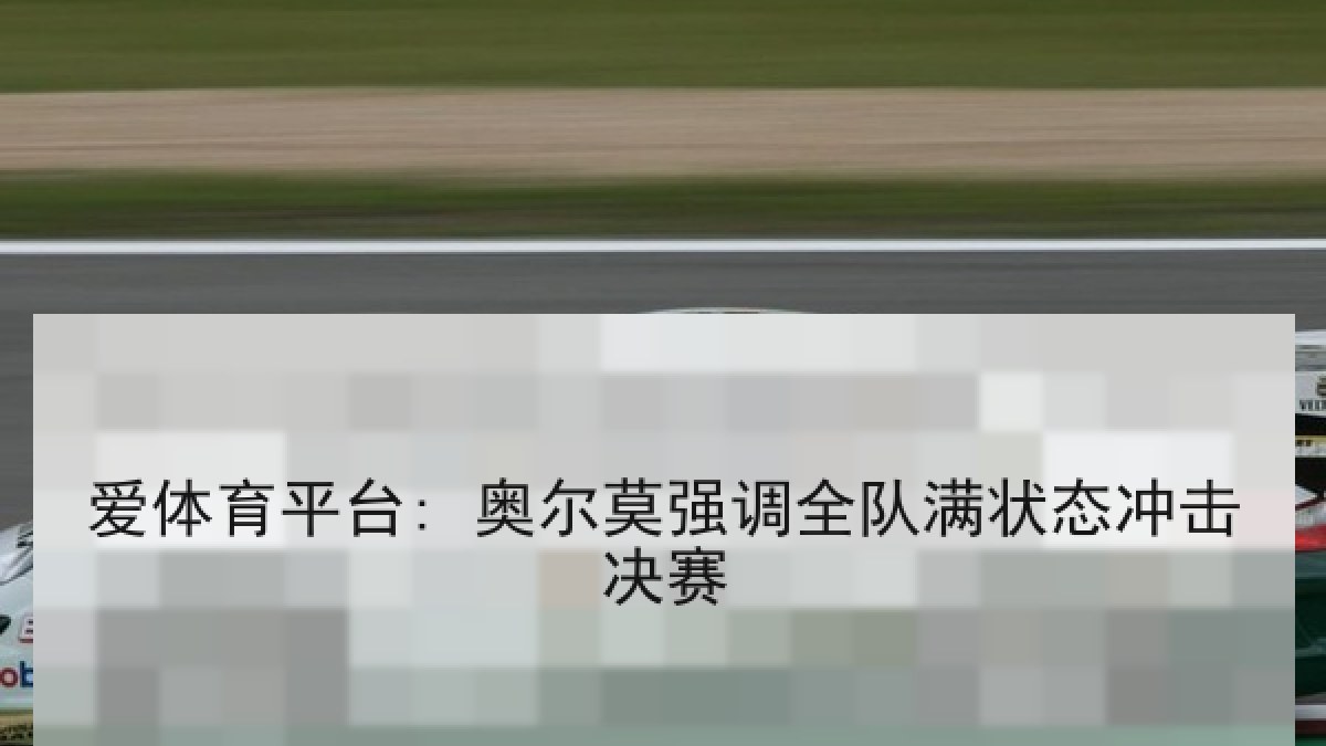 爱体育平台: 奥尔莫强调全队满状态冲击决赛 爱体育平台: 奥尔莫强调全队满状态冲击决赛