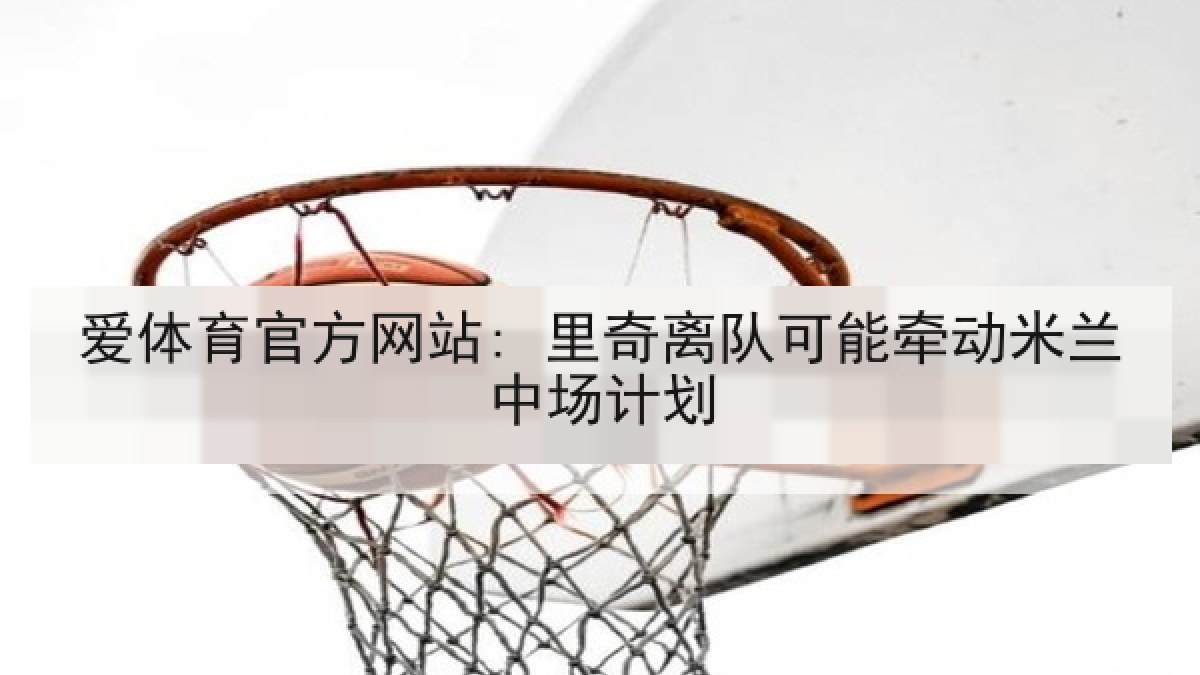 爱体育官方网站: 里奇离队可能牵动米兰中场计划