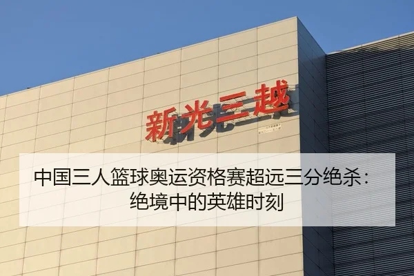 中国三人篮球奥运资格赛超远三分绝杀：绝境中的英雄时刻