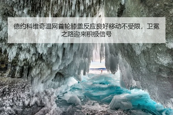 德约科维奇温网首轮膝盖反应良好移动不受限，卫冕之路迎来积极信号