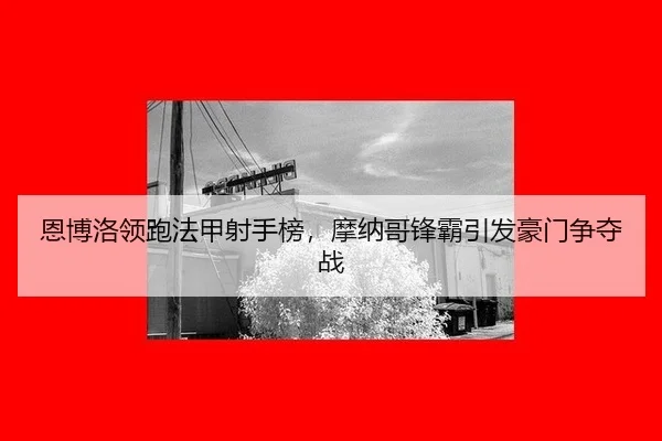 恩博洛领跑法甲射手榜，摩纳哥锋霸引发豪门争夺战