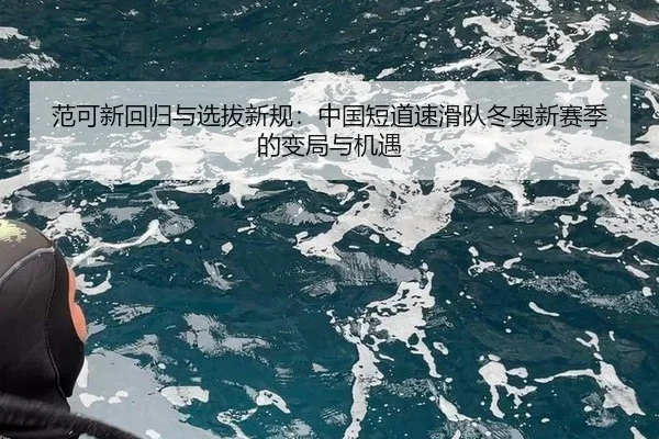 范可新回归与选拔新规：中国短道速滑队冬奥新赛季的变局与机遇
