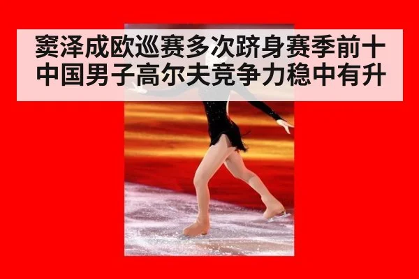 窦泽成欧巡赛多次跻身赛季前十中国男子高尔夫竞争力稳中有升