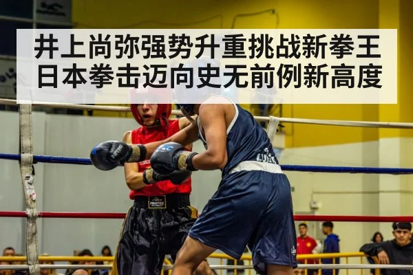 井上尚弥强势升重挑战新拳王 日本拳击迈向史无前例新高度