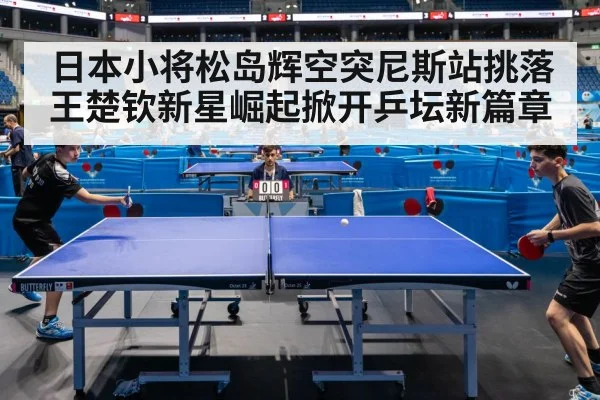 日本小将松岛辉空突尼斯站挑落王楚钦新星崛起掀开乒坛新篇章