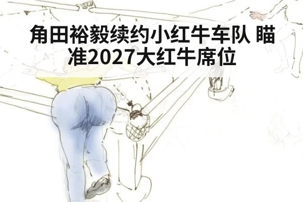 角田裕毅续约小红牛车队 瞄准2027大红牛席位
