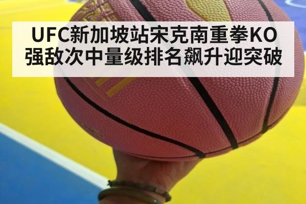 UFC新加坡站宋克南重拳KO强敌次中量级排名飙升迎突破