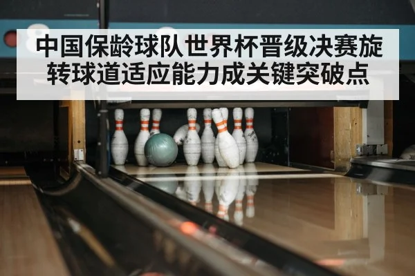 中国保龄球队世界杯晋级决赛旋转球道适应能力成关键突破点
