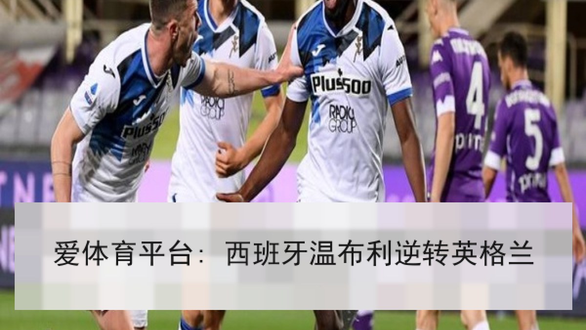 爱体育平台: 西班牙温布利逆转英格兰 爱体育平台: 西班牙温布利逆转英格兰