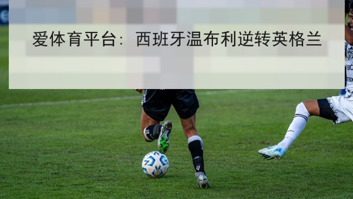 爱体育平台: 西班牙温布利逆转英格兰