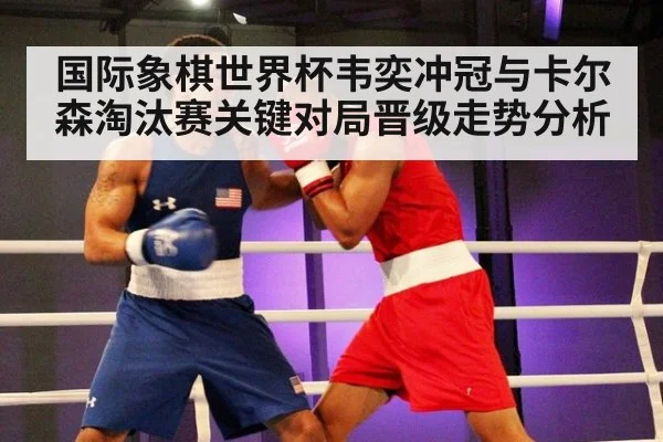 国际象棋世界杯韦奕冲冠与卡尔森淘汰赛关键对局晋级走势分析